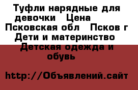 Туфли нарядные для девочки › Цена ­ 300 - Псковская обл., Псков г. Дети и материнство » Детская одежда и обувь   